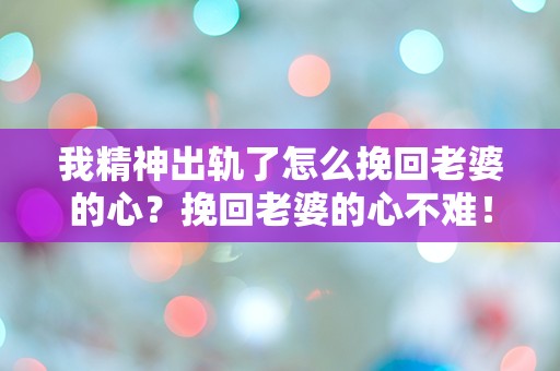 我精神出轨了怎么挽回老婆的心？挽回老婆的心不难！