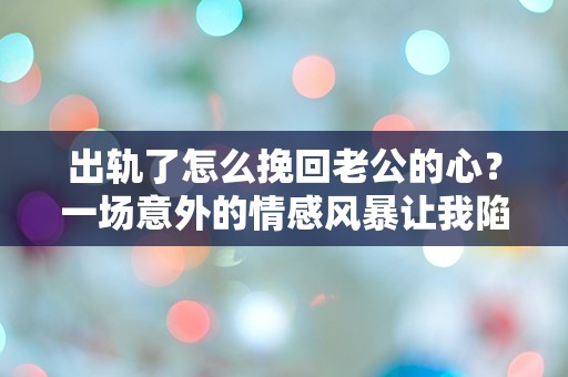 出轨了怎么挽回老公的心？一场意外的情感风暴让我陷入绝境！