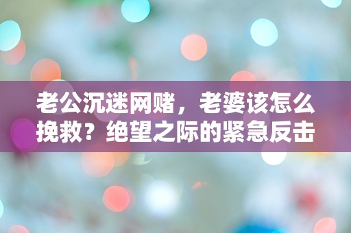 老公沉迷网赌，老婆该怎么挽救？绝望之际的紧急反击计划！