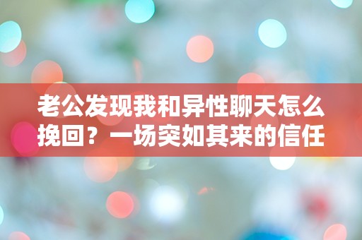 老公发现我和异性聊天怎么挽回？一场突如其来的信任危机！