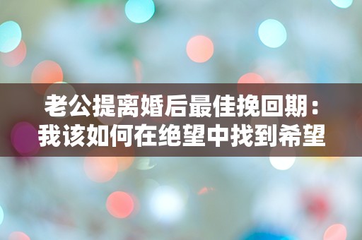 老公提离婚后最佳挽回期：我该如何在绝望中找到希望？