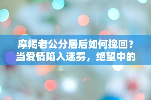 摩羯老公分居后如何挽回？当爱情陷入迷雾，绝望中的突围之路！