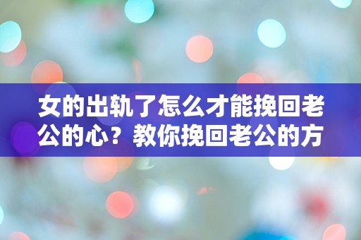 女的出轨了怎么才能挽回老公的心？教你挽回老公的方法