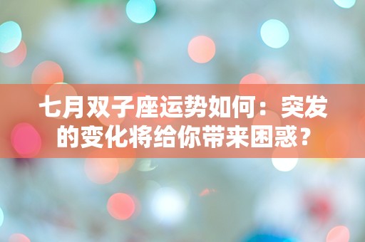 七月双子座运势如何：突发的变化将给你带来困惑？