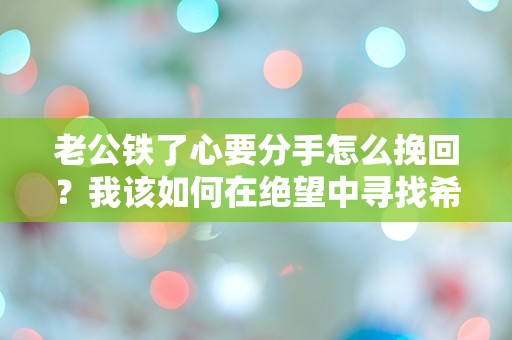 老公铁了心要分手怎么挽回？我该如何在绝望中寻找希望！