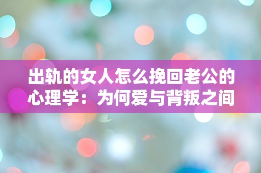 出轨的女人怎么挽回老公的心理学：为何爱与背叛之间的迷雾让人心力交瘁？