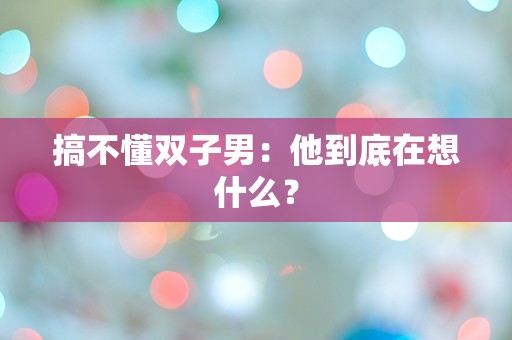 搞不懂双子男：他到底在想什么？