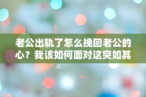 老公出轨了怎么挽回老公的心？我该如何面对这突如其来的背叛！