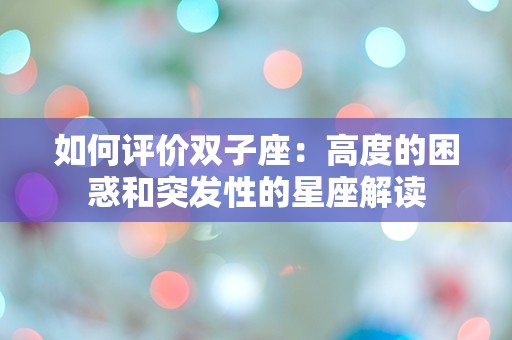 如何评价双子座：高度的困惑和突发性的星座解读