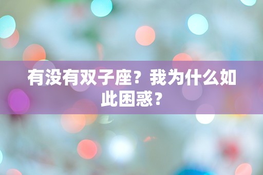 有没有双子座？我为什么如此困惑？