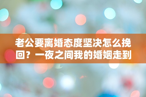 老公要离婚态度坚决怎么挽回？一夜之间我的婚姻走到了尽头！