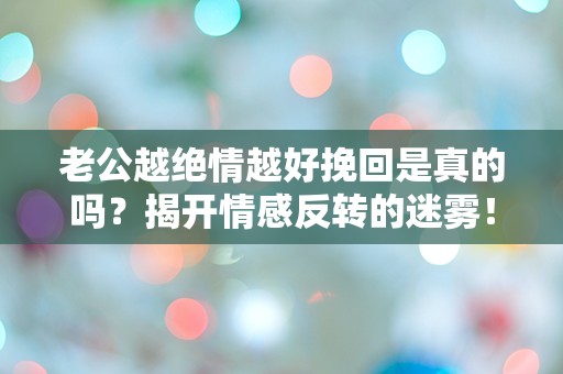 老公越绝情越好挽回是真的吗？揭开情感反转的迷雾！