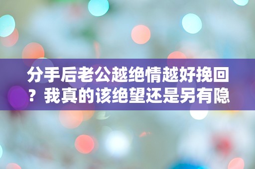 分手后老公越绝情越好挽回？我真的该绝望还是另有隐情？