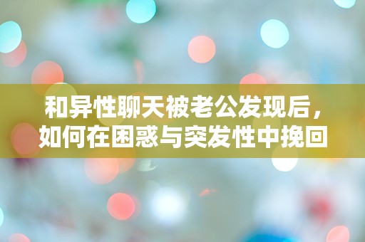 和异性聊天被老公发现后，如何在困惑与突发性中挽回爱情？