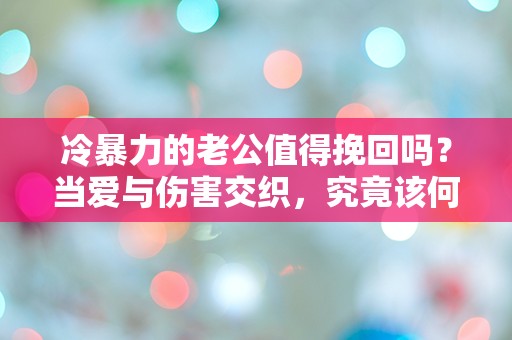 冷暴力的老公值得挽回吗？当爱与伤害交织，究竟该何去何从？