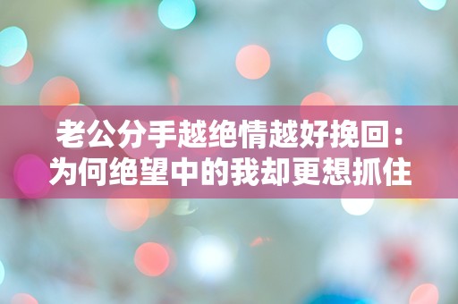 老公分手越绝情越好挽回：为何绝望中的我却更想抓住他？