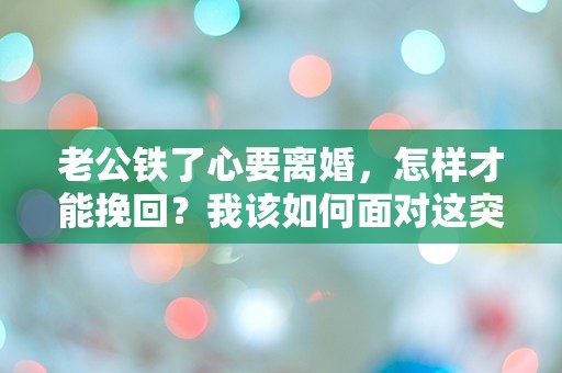 老公铁了心要离婚，怎样才能挽回？我该如何面对这突如其来的绝望！