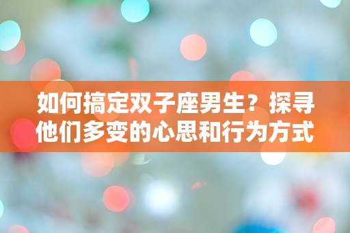 如何搞定双子座男生？探寻他们多变的心思和行为方式