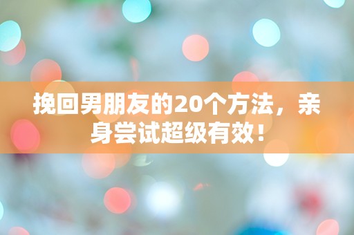 挽回男朋友的20个方法，亲身尝试超级有效！