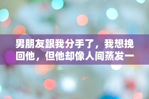 男朋友跟我分手了，我想挽回他，但他却像人间蒸发一样，究竟该怎么办？