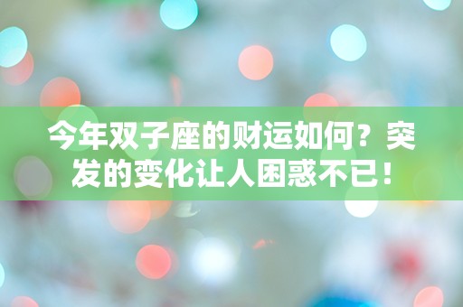 今年双子座的财运如何？突发的变化让人困惑不已！