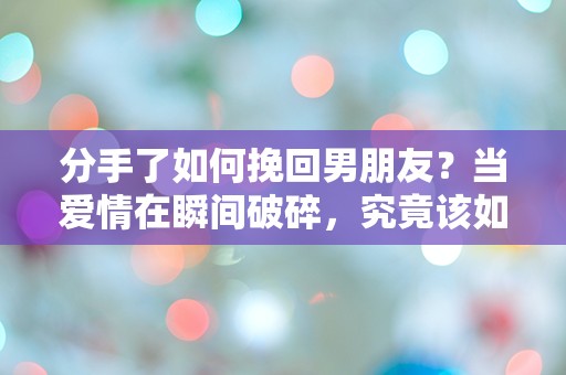 分手了如何挽回男朋友？当爱情在瞬间破碎，究竟该如何重建心灵的桥梁？