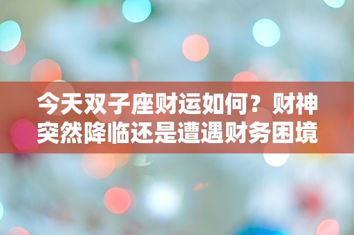 今天双子座财运如何？财神突然降临还是遭遇财务困境？