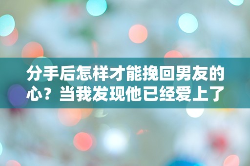 分手后怎样才能挽回男友的心？当我发现他已经爱上了别人时，我该怎么办？