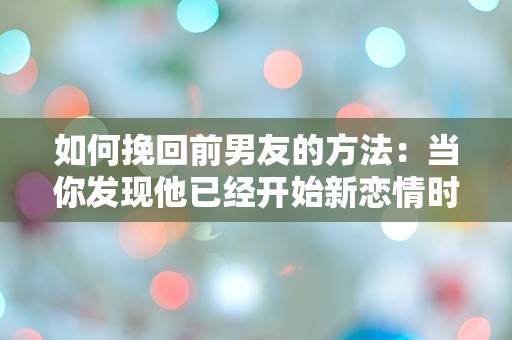 如何挽回前男友的方法：当你发现他已经开始新恋情时，你该怎么办？