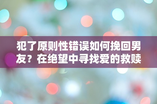 犯了原则性错误如何挽回男友？在绝望中寻找爱的救赎！