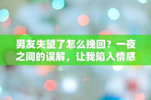 男友失望了怎么挽回？一夜之间的误解，让我陷入情感漩涡！