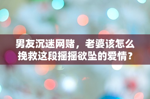 男友沉迷网赌，老婆该怎么挽救这段摇摇欲坠的爱情？