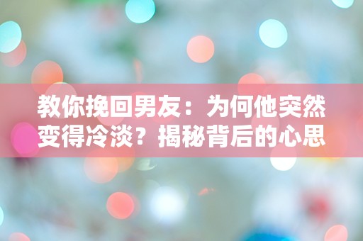 教你挽回男友：为何他突然变得冷淡？揭秘背后的心思与情感迷雾！