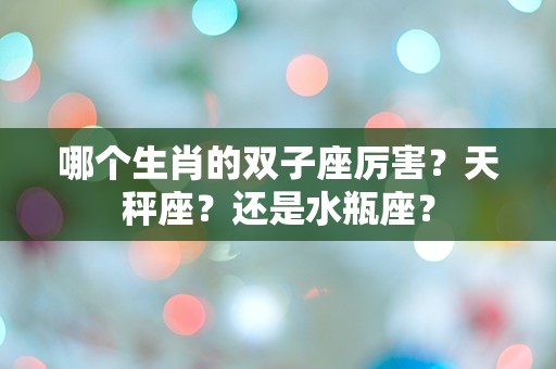 哪个生肖的双子座厉害？天秤座？还是水瓶座？