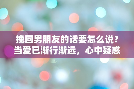 挽回男朋友的话要怎么说？当爱已渐行渐远，心中疑惑与希望交织的瞬间