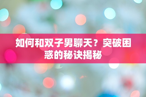 如何和双子男聊天？突破困惑的秘诀揭秘