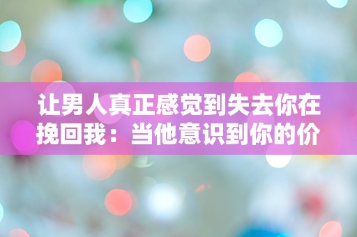 让男人真正感觉到失去你在挽回我：当他意识到你的价值时，他会如何反应？