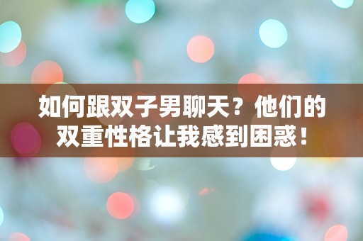 如何跟双子男聊天？他们的双重性格让我感到困惑！