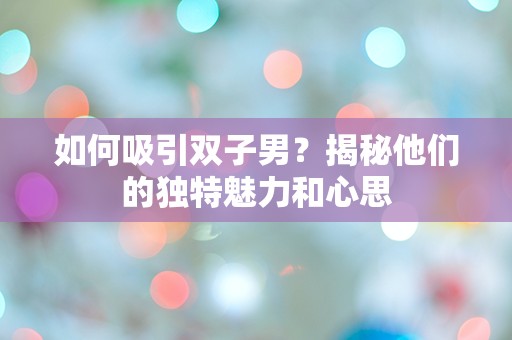 如何吸引双子男？揭秘他们的独特魅力和心思