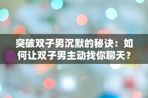 突破双子男沉默的秘诀：如何让双子男主动找你聊天？