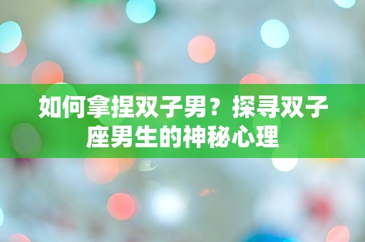 如何拿捏双子男？探寻双子座男生的神秘心理