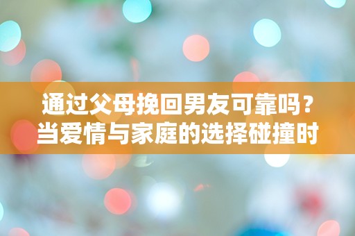 通过父母挽回男友可靠吗？当爱情与家庭的选择碰撞时，我该如何决策？