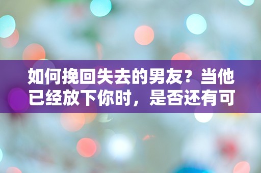 如何挽回失去的男友？当他已经放下你时，是否还有可能逆转局面？