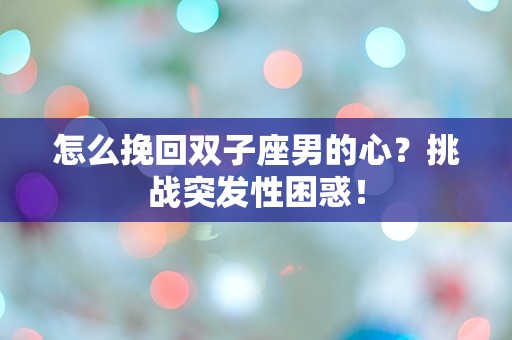 怎么挽回双子座男的心？挑战突发性困惑！