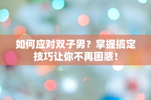 如何应对双子男？掌握搞定技巧让你不再困惑！