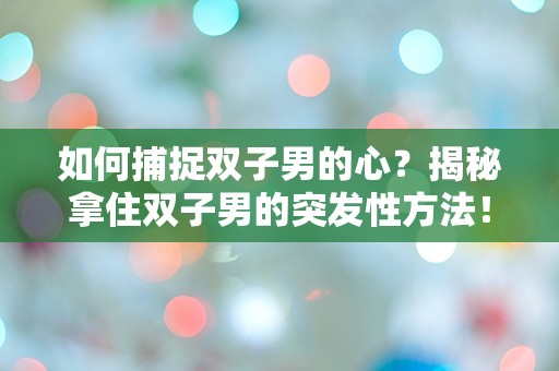 如何捕捉双子男的心？揭秘拿住双子男的突发性方法！