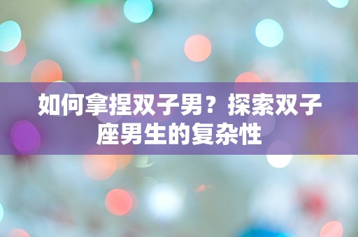 如何拿捏双子男？探索双子座男生的复杂性