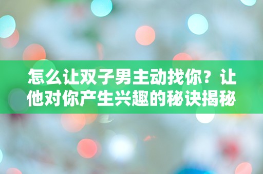 怎么让双子男主动找你？让他对你产生兴趣的秘诀揭秘！