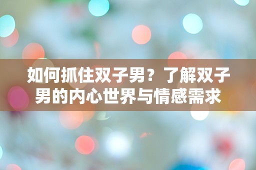 如何抓住双子男？了解双子男的内心世界与情感需求