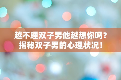 越不理双子男他越想你吗？揭秘双子男的心理状况！